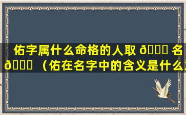 佑字属什么命格的人取 🐞 名 🐞 （佑在名字中的含义是什么意思）